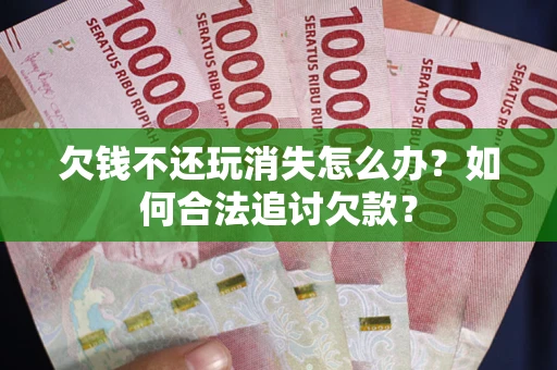 武汉欠钱不还玩消失怎么办？如何合法追讨欠款？