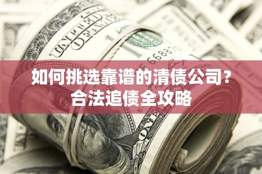武汉如何挑选靠谱的清债公司？合法追债全攻略