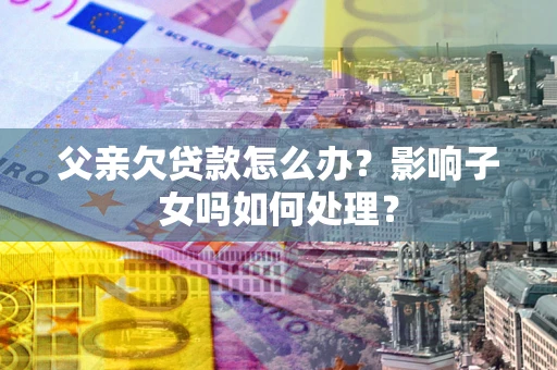 武汉父亲欠贷款怎么办？影响子女吗如何处理？
