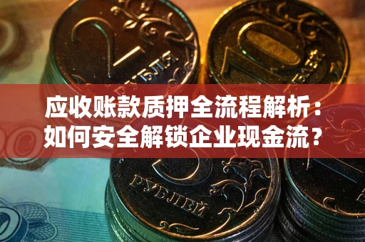 武汉应收账款质押全流程解析：如何安全解锁企业现金流？