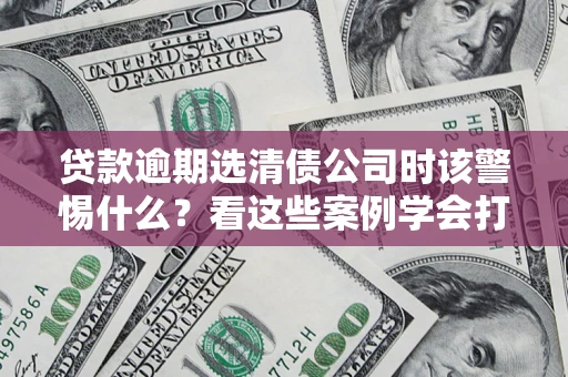 武汉贷款逾期选清债公司时该警惕什么？看这些案例学会打翻身仗