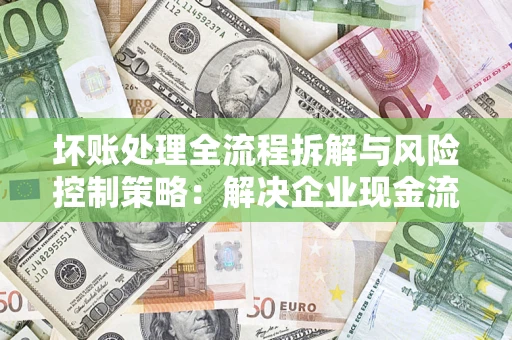 武汉坏账处理全流程拆解与风险控制策略：解决企业现金流顽疾的实战指南