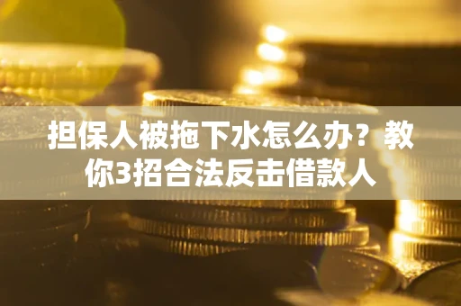 武汉担保人被拖下水怎么办？教你3招合法反击借款人