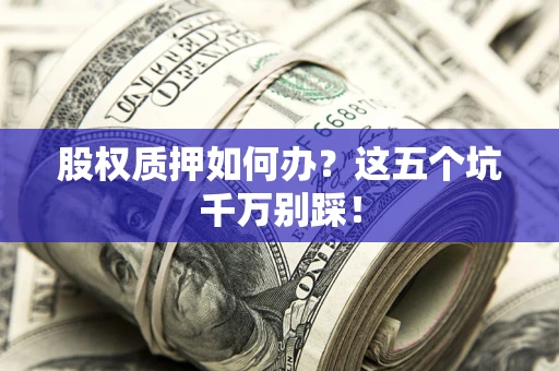 武汉股权质押如何办？这五个坑千万别踩！
