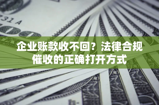 武汉企业账款收不回？法律合规催收的正确打开方式