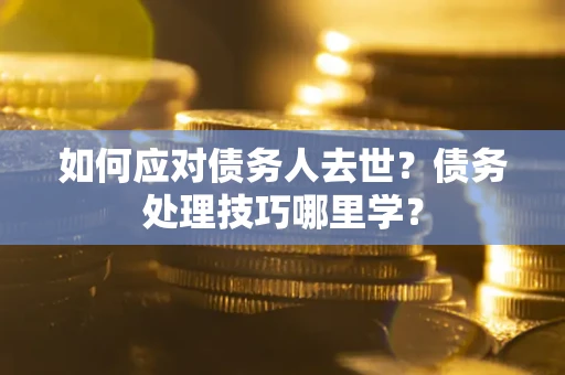 武汉如何应对债务人去世？债务处理技巧哪里学？