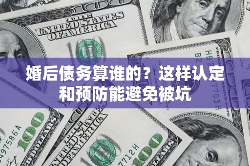 武汉婚后债务算谁的？这样认定和预防能避免被坑