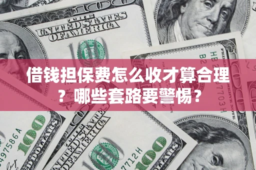 武汉借钱担保费怎么收才算合理？哪些套路要警惕？