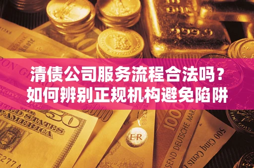武汉清债公司服务流程合法吗？如何辨别正规机构避免陷阱？