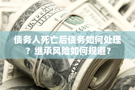 武汉债务人死亡后债务如何处理？继承风险如何规避？