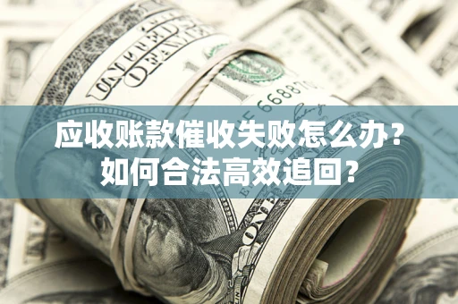 武汉应收账款催收失败怎么办？如何合法高效追回？
