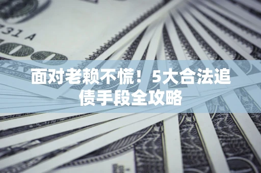 武汉面对老赖不慌！5大合法追债手段全攻略