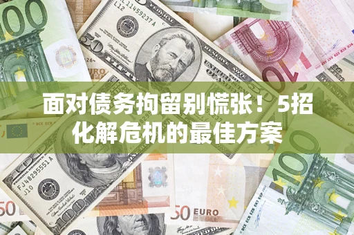 武汉面对债务拘留别慌张！5招化解危机的最佳方案