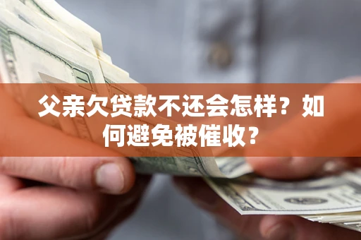 武汉父亲欠贷款不还会怎样？如何避免被催收？