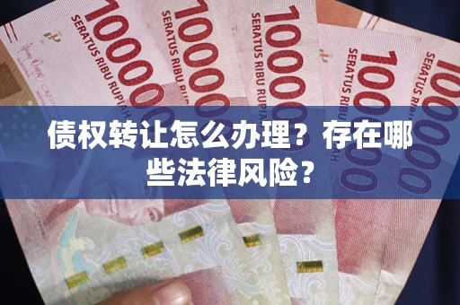 武汉债权转让怎么办理？存在哪些法律风险？