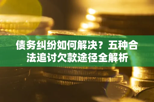 武汉债务纠纷如何解决？五种合法追讨欠款途径全解析