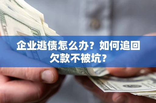 武汉企业逃债怎么办？如何追回欠款不被坑？