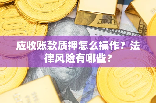 武汉应收账款质押怎么操作？法律风险有哪些？