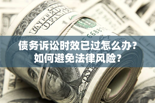 武汉债务诉讼时效已过怎么办？如何避免法律风险？