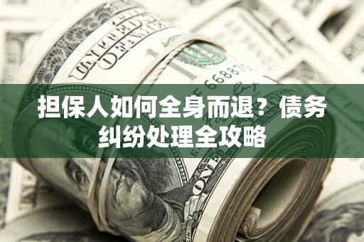 武汉担保人如何全身而退？债务纠纷处理全攻略