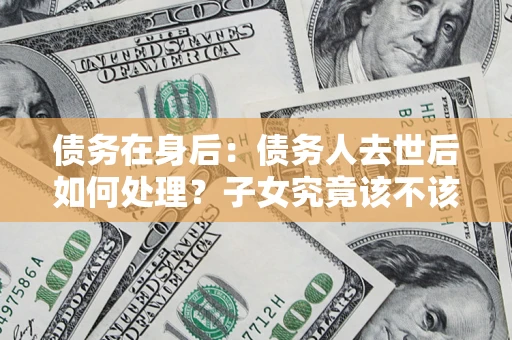 武汉债务在身后：债务人去世后如何处理？子女究竟该不该还钱？