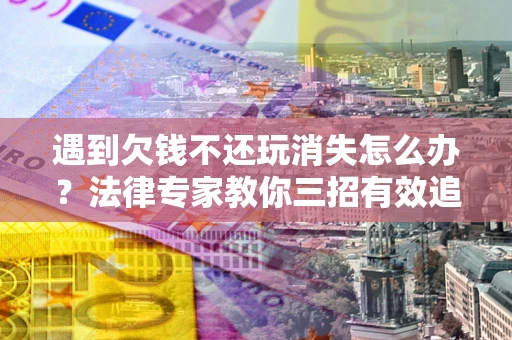 武汉遇到欠钱不还玩消失怎么办？法律专家教你三招有效追债！