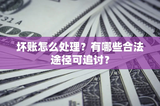 武汉坏账怎么处理？有哪些合法途径可追讨？