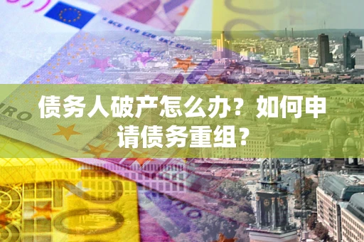 武汉债务人破产怎么办？如何申请债务重组？