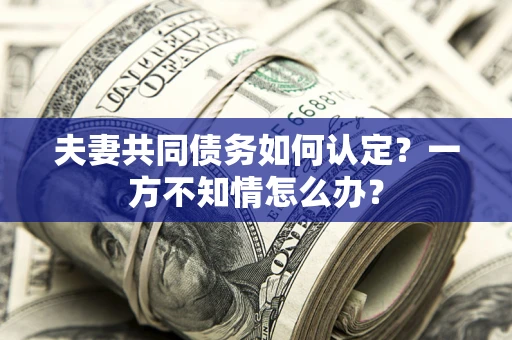 武汉夫妻共同债务如何认定？一方不知情怎么办？