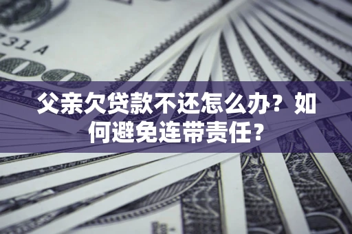武汉父亲欠贷款不还怎么办？如何避免连带责任？