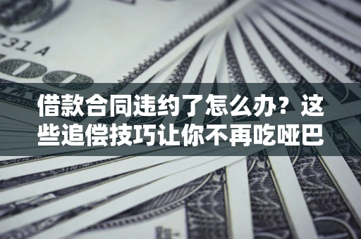 武汉借款合同违约了怎么办？这些追偿技巧让你不再吃哑巴亏