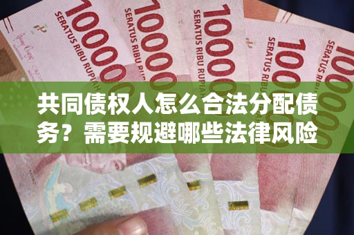 武汉共同债权人怎么合法分配债务？需要规避哪些法律风险？