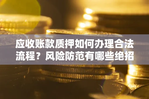 武汉应收账款质押如何办理合法流程？风险防范有哪些绝招？