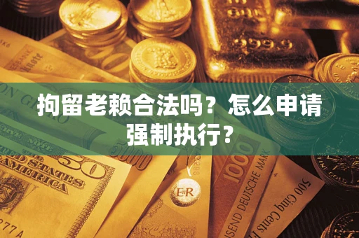 武汉拘留老赖合法吗？怎么申请强制执行？