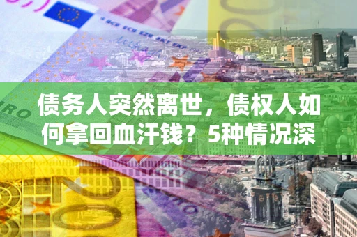 武汉债务人突然离世，债权人如何拿回血汗钱？5种情况深度解析