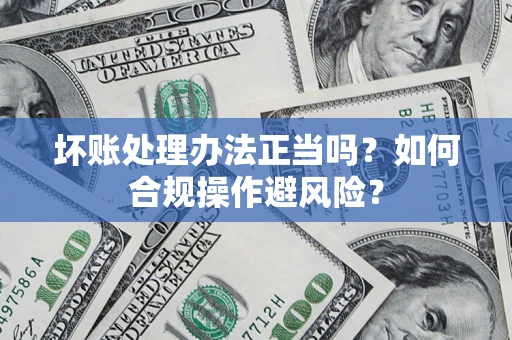 武汉坏账处理办法正当吗？如何合规操作避风险？