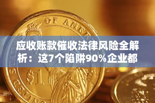 武汉应收账款催收法律风险全解析：这7个陷阱90%企业都踩过（含合规应对指南）