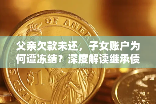 武汉父亲欠款未还，子女账户为何遭冻结？深度解读继承债务迷局