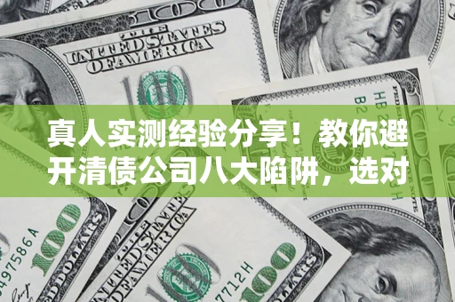 武汉真人实测经验分享！教你避开清债公司八大陷阱，选对机构少走十年弯路