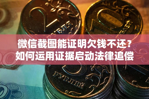 武汉微信截图能证明欠钱不还？如何运用证据启动法律追偿程序？