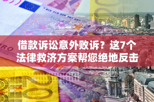 武汉借款诉讼意外败诉？这7个法律救济方案帮您绝地反击！