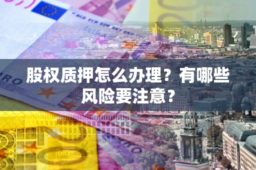 武汉股权质押怎么办理？有哪些风险要注意？