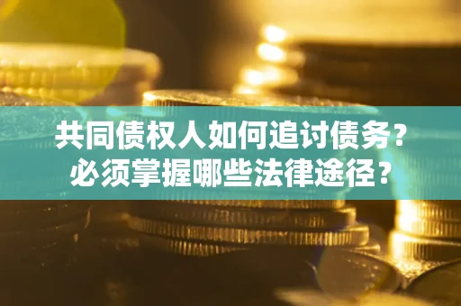 武汉共同债权人如何追讨债务？必须掌握哪些法律途径？