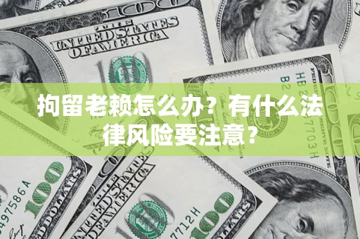 武汉拘留老赖怎么办？有什么法律风险要注意？