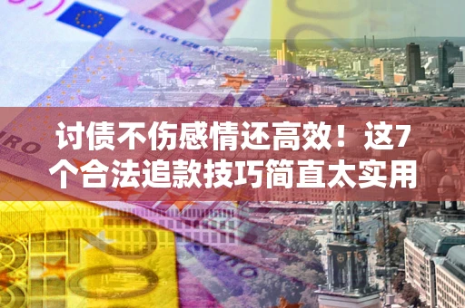 武汉讨债不伤感情还高效！这7个合法追款技巧简直太实用