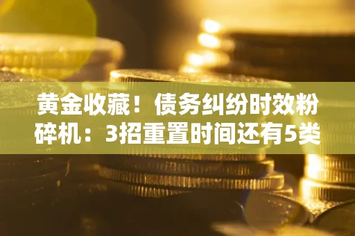 武汉黄金收藏！债务纠纷时效粉碎机：3招重置时间还有5类不设年限的特殊债务