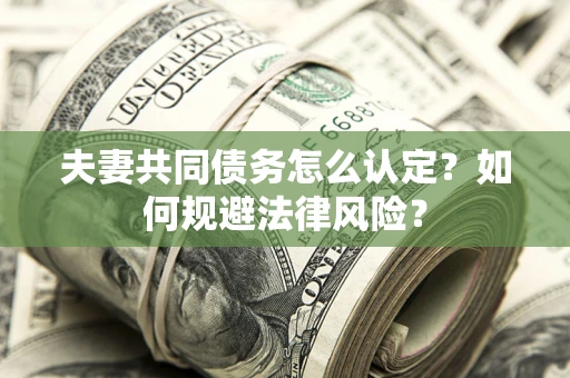武汉夫妻共同债务怎么认定？如何规避法律风险？