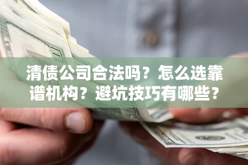 武汉清债公司合法吗？怎么选靠谱机构？避坑技巧有哪些？