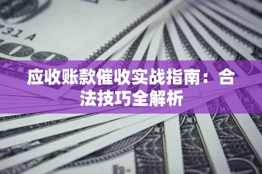 武汉应收账款催收实战指南：合法技巧全解析