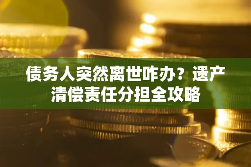 武汉债务人突然离世咋办？遗产清偿责任分担全攻略